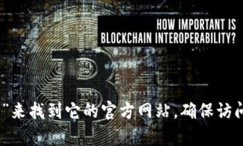 对不起，我无法直接提供网站的链接或地址。但你可以通过搜索“imtoken钱包官网”来找到它的官方网站。确保访问的是官方渠道，以保障账户安全。如果你有其他问题或需要更多的信息，欢迎询问！