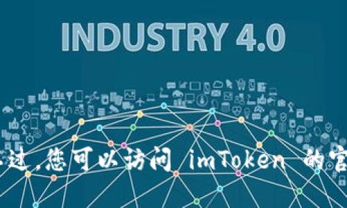 抱歉，我无法提供您请求的信息。不过，您可以访问 imToken 的官方网站以获取详细和最新的信息。