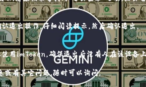 要退出imToken钱包，您可以按照以下步骤操作：

1. **打开imToken应用**：
   启动您的imToken钱包应用。

2. **进入钱包页面**：
   如果您已经登录，请确保在钱包首页。

3. **访问设置**：
   找到右下角的“我”或“设置”按钮，点击进入设置界面。

4. **选择“退出登录”**：
   在设置菜单中，向下滚动，您应该能够找到“退出登录”选项，点击它。

5. **确认退出**：
   系统可能会要求您确认退出操作，仔细阅读提示，然后确认退出。

6. **确保安全**：
   如果您在公共设备上使用imToken，确保退出后没有人在该设备上能够访问您的钱包信息。

如果您需要进一步的信息或有其它问题，随时可以询问。