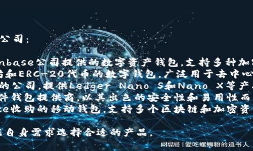 有名的区块链钱包包括以下几家公司：

1. **Coinbase Wallet**：由Coinbase公司提供的数字资产钱包，支持多种加密货币，并提供用户友好的界面。 
2. **MetaMask**：专注于以太坊和ERC-20代币的数字钱包，广泛用于去中心化应用（DApps）和区块链游戏。
3. **Ledger**：专注于硬件钱包的公司，提供Ledger Nano S和Nano X等产品，以安全性。
4. **Trezor**：另一家知名的硬件钱包提供商，以其出色的安全性和易用性而闻名。
5. **Trust Wallet**：由Binance收购的移动钱包，支持多个区块链和加密资产。

这些钱包各有特点，用户可以根据自身需求选择合适的产品。