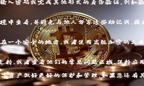 助记词是加密钱包中非常重要的一部分，它用于恢复钱包和保护您的资产。如果您使用的是im钱包，可以按照以下步骤查看您的助记词。

步骤一：打开im钱包
首先，确保您已经在手机或电脑上安装并打开了im钱包应用。如果您还没有安装，请前往应用商店下载并安装。

步骤二：登录您的账户
输入您的密码或通过指纹识别等方式登录到您的im钱包账户。如果您是首次使用，您可能需要先创建一个新账号。

步骤三：进入设置
在主界面中，找到并点击右上角的设置图标，通常是一个齿轮的形状。进入设置页面后，您将看到多个选项。

步骤四：查找助记词
在设置选项中，向下滚动，直到找到“安全”或“备份”相关的选项。这里应该有一个“查看助记词”或者“备份助记词”的选项。

步骤五：确认身份
出于安全原因，查看助记词一般需要进行身份验证。您可能需要输入密码或完成其他形式的身份验证，例如验证码或指纹识别。

步骤六：查看助记词
完成身份验证后，您将能够看到您的助记词。请确保在安全的环境中查看，并避免与他人分享这些助记词，因为它们是恢复您钱包的唯一钥匙。

步骤七：安全保存助记词
查看助记词后，请务必将其安全保存。您可以将其写在纸上保存在一个安全的地方，或者使用高级加密的文本文件保存到您的设备上。确保没有人能够轻易访问这组助记词。

常见问题解答
如果您在查看助记词时遇到任何问题，可以寻求im钱包的官方支持，或者查看他们的常见问题区域。保持应用更新也可以确保您获取最新的安全功能和支持。

通过以上步骤，您可以轻松找到im钱包的助记词，从而对您的数字资产做好更好的保护和管理。如果您还有其他问题或需要进一步的帮助，欢迎随时询问。