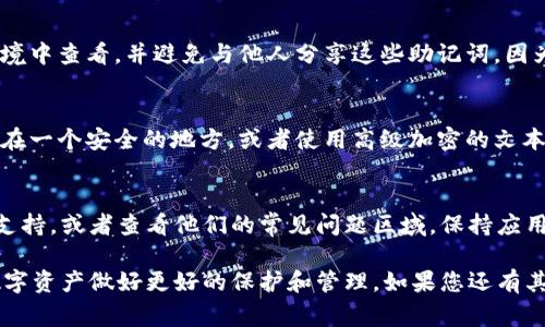 助记词是加密钱包中非常重要的一部分，它用于恢复钱包和保护您的资产。如果您使用的是im钱包，可以按照以下步骤查看您的助记词。

步骤一：打开im钱包
首先，确保您已经在手机或电脑上安装并打开了im钱包应用。如果您还没有安装，请前往应用商店下载并安装。

步骤二：登录您的账户
输入您的密码或通过指纹识别等方式登录到您的im钱包账户。如果您是首次使用，您可能需要先创建一个新账号。

步骤三：进入设置
在主界面中，找到并点击右上角的设置图标，通常是一个齿轮的形状。进入设置页面后，您将看到多个选项。

步骤四：查找助记词
在设置选项中，向下滚动，直到找到“安全”或“备份”相关的选项。这里应该有一个“查看助记词”或者“备份助记词”的选项。

步骤五：确认身份
出于安全原因，查看助记词一般需要进行身份验证。您可能需要输入密码或完成其他形式的身份验证，例如验证码或指纹识别。

步骤六：查看助记词
完成身份验证后，您将能够看到您的助记词。请确保在安全的环境中查看，并避免与他人分享这些助记词，因为它们是恢复您钱包的唯一钥匙。

步骤七：安全保存助记词
查看助记词后，请务必将其安全保存。您可以将其写在纸上保存在一个安全的地方，或者使用高级加密的文本文件保存到您的设备上。确保没有人能够轻易访问这组助记词。

常见问题解答
如果您在查看助记词时遇到任何问题，可以寻求im钱包的官方支持，或者查看他们的常见问题区域。保持应用更新也可以确保您获取最新的安全功能和支持。

通过以上步骤，您可以轻松找到im钱包的助记词，从而对您的数字资产做好更好的保护和管理。如果您还有其他问题或需要进一步的帮助，欢迎随时询问。