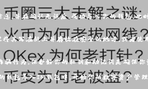 导入IM钱包的过程通常涉及几个步骤，具体操作可能会因钱包的版本和用户所用的设备而有所不同。以下是一个大致的导入步骤指南：

### 步骤一：下载IM钱包
首先，确保你已经在你的智能手机上下载并安装IM钱包应用。你可以在App Store（iOS）或Google Play商店（Android）中找到这款应用。

### 步骤二：打开IM钱包
安装完成后，打开IM钱包应用。在应用的主页上，你会看到一个欢迎界面，其中通常会有“创建新钱包”和“导入钱包”两个选项。

### 步骤三：选择导入钱包
在首页，点击“导入钱包”选项。这通常会带你进入一个新的页面，要求你输入你的钱包私钥或助记词。

### 步骤四：输入私钥或助记词
根据你之前的设置，输入你的钱包私钥或助记词。助记词是一组短语（一般是12到24个单词），它是用来恢复你的钱包的重要信息。请确保输入时没有拼写错误，因为任何细微的差错都可能导致无法成功导入。

### 步骤五：设置新密码
部分钱包在导入后会要求你设置一个新的安全密码。这个密码用来保护你的钱包和资金安全，请选择一个复杂且容易记住的密码。

### 步骤六：确认导入
在输入完所有必要的信息之后，点击“确认”或“导入”按钮。应用会开始验证你的信息，并在确认无误后，成功导入你的钱包。此时，你的资产和交易记录将会在IM钱包中显示出来。

### 步骤七：备份你的钱包
导入成功后，务必进行钱包的备份。将助记词妥善保管，确保其不被他人获取。建议将其写在纸上并存放在安全的地方，或者使用加密存储工具保管。

### 注意事项
在导入钱包时，请永远不要将你的私钥或助记词分享给任何人。网络上存在许多诈骗行为，保护好你的私钥和助记词是确保你资金安全的最佳方法。

以上是在IM钱包中导入钱包的基本步骤。按照这些步骤，你应该能够顺利地把你的钱包导入IM钱包中，开始你的数字资产管理之旅。如果在过程中遇到任何问题，请参考官方的支持文档或寻求技术支持。