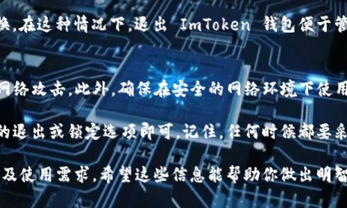 ImToken 钱包是一款流行的数字资产钱包，提供安全、方便的加密货币管理功能。关于是否要退出 ImToken 钱包，这取决于你的使用需求和情况。以下是一些需要考虑的因素：

### 1. 安全性
如果你在任何时候感觉到钱包的安全性受到威胁，例如你的设备被感染了恶意软件，或者你怀疑自己的账户信息泄露，那么退出钱包或是更改密码是一个明智的选择。

### 2. 使用需求
如果你暂时不打算进行交易或使用你的数字资产，退出钱包并不意味着关闭账户。你可以简单地锁定你的钱包或退出应用程序，确保你的资产安全。

### 3. 更新与维护
有时钱包应用会推送更新。在这些情况下，退出并更新到最新版本可能有助于提升安全性和性能。

### 4. 多重钱包管理
如果你在使用多个数字资产钱包，你可能需要在不同的钱包间切换。在这种情况下，退出 ImToken 钱包便于管理你的资源。

### 5. 网络安全
在公共场合使用 Wi-Fi 时，你可能需要退出钱包，以防止潜在的网络攻击。此外，确保在安全的网络环境下使用数字资产钱包，可以最大程度保护你的资金安全。

如果你决定退出 ImToken 钱包，实际上只需在应用中选择相应的退出或锁定选项即可。记住，任何时候都要采取适当的安全措施，以保护你的私钥和助记词。

总之，是否退出 ImToken 钱包取决于你的个人情况、安全考量以及使用需求。希望这些信息能帮助你做出明智的决定。