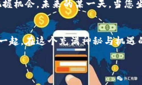 在imToken钱包中探索数字货币市场的无限可能

imToken, 数字货币, 钱包/guanjianci

引言：数字货币的崛起
在当今这个数字时代，金融的形态正在悄然发生变革，就像晨曦中的古老桥梁，连接着传统与未来，许多投资者的目光都聚焦在数字货币的世界。imToken钱包，作为一个备受欢迎的数字货币钱包，不仅仅是一个存储工具，更是连接您与全球数字资产市场的桥梁。

imToken钱包：数字资产管理的最佳选择
想象一下，冬日的清晨，您坐在咖啡馆的窗边，透过玻璃可以看到外面霓虹闪烁的街道，而您的智能手机中正整齐地排列着各类数字资产。这一切都得益于imToken钱包的便捷设计。它支持多种数字货币的存储、管理，您可以如同收集邮票一样轻松持有以太坊、比特币等资产，感受现代金融的魅力。

探索市场的魅力
走进imToken钱包的市场部分，犹如漫步在一条流水涌动的商业街，各类数字货币、DeFi项目应有尽有。在这个虚拟市场中，您可以轻松找到最新的代币发行、流动性挖矿等机会。市场动态如同波澜起伏的海洋，时刻吸引着投资者来探索其中的奥秘。

市场的种类与价格波动
在imToken钱包中，您会发现市面上有着五光十色的数字货币。它们的交易价格就像潮汐一般，不断波动，影响着投资者的心情和决策。例如，您可以观察到比特币的价格在经历短期的震荡后，朝着更加明朗的走势发展。而以太坊的版本迭代，也让其在市场中的地位愈加巩固。

深入了解市场信息
在这样一个信息爆炸的时代，掌握市场的脉搏显得尤为重要。imToken钱包提供了丰富的市场资讯，您可以通过实时图表和数据分析工具，像专业的投行分析师一样，洞悉市场的动向。这些信息让每一位用户都能做出更加明智的投资决策，仿佛在为您的财富之路铺设一条光明大道。

参与市场交易的乐趣
每一次交易都是一次探索的旅程，就像是踏上了中国南方的河流，您不知道下一个转弯会遇到什么样的风景。在imToken钱包中，您可以轻松完成买入、卖出操作，体验到交易的快感。每一笔交易都如同一个新的起点，让您在这个数字货币的世界里，感受到前所未有的自由与兴奋。

安全性与隐私保护
在这个交易频繁的市场中，安全性是每一位投资者的首要考虑。imToken钱包采用了多重加密技术，犹如一个坚实的堡垒，保护着用户的数字资产不受威胁。无论是您在夜晚独自查看价格，还是在阳光明媚的周末进行交易，您都可以放心地享受这个市场带来的乐趣。

社区互助与交流
每一个成功的投资者都不是孤军奋战。在imToken平台上，您可以与其他用户建立联系，像是置身于一个充满活力的社区广场，共享市场见解，讨论投资策略。通过互相帮助，大家一起成长，就像一朵朵盛开的花朵，在知识的阳光下绽放，吸引着更多的追随者。

未来展望：数字货币市场的无限可能
随着技术的不断进步，数字货币市场依然充满着无限的可能。imToken钱包会不断更新其功能，与时俱进，助您在快速变化的市场中把握机会。未来的某一天，当您坐在窗边，满怀期待地回想如今的每一步，您会发现自己正站在一个崭新的财富舞台上，迎接着新的挑战和机遇。

结语：开始您的数字资产之旅
无论您是刚刚踏入数字货币世界的新手，还是已经拥有丰富经验的投资者，imToken钱包都能为您提供最优质的服务与支持。让我们一起，在这个充满神秘与机遇的市场中，探索属于自己的财富之路吧！ 

这样的内容结构将有助于更好地满足读者需求，让他们在探索imToken钱包的同时，感受到这个市场的魅力和未来的前景。