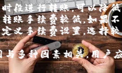 IM钱包在进行转币操作时，通常会收取一定的手续费。手续费的具体数额可能会因以下几个因素而有所不同：

### 手续费的计算依据
1. **网络拥堵情况**：在区块链网络拥堵时，手续费可能会相应增加，因为矿工通常会优先处理手续费较高的交易。
2. **转账金额**：有些钱包会根据转账金额收取比例手续费，金额越大，手续费可能越高。
3. **转账币种**：不同的数字货币可能会有不同的手续费标准，例如比特币和以太坊的手续费结构就不同。

### 如何查询IM钱包的手续费结构
1. **查看官方网站或帮助文档**：IM钱包通常会在其官方网站或应用内提供关于手续费的信息。
2. **应用内提示**：在进行转账时，应用内会显示预计的手续费，用户可以在转账确认之前看到这一项。
3. **客服咨询**：如果仍有疑问，可以通过钱包的客服渠道进行咨询，获取最准确的信息。

### 如何降低转账手续费
1. **选择合适的转账时间**：在网络比较不繁忙的时段进行转账，可以降低手续费。
2. **使用更低手续费的区块链**：某些数字货币的转账手续费较低，如果不特定于某种币种，可以考虑替换。
3. **利用手续费设置功能**：一些钱包允许用户自定义手续费设置，选择较低的手续费进行交易，但需注意可能导致交易延迟。

总之，IM钱包在转币时是会收取手续费的，具体费用与多种因素相关，用户应在转账前了解清楚，以避免不必要的开支。