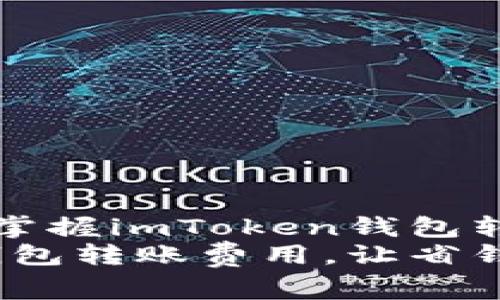 想要轻松省钱，掌握imToken钱包转账费用的奥秘!
掌握imToken钱包转账费用，让省钱变得简单!