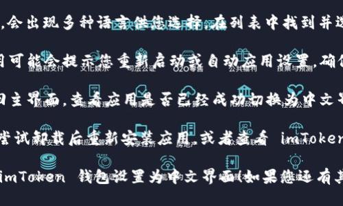 要将 imToken 钱包设置为中文，请按照以下步骤操作：

1. **打开钱包应用**：首先，确保您的手机上已经安装了 imToken 钱包应用，并且您可以无误地打开它。

2. **进入设置**：在主界面上，通常可以看到一个“我”或“设置”的图标，点击进入。

3. **找到语言选项**：在设置菜单中，向下滑动，找到“语言”或“Language”选项。

4. **选择中文**：点击“语言”选项，会出现多种语言供您选择。在列表中找到并选择“中文（简体）”或“中文（繁体）”。

5. **保存设置**：选择中文后，应用可能会提示您重新启动或自动应用设置，确保语言切换成功。

6. **确认变更**：设置完成后，返回主界面，查看应用是否已经成功切换为中文界面。

如果在设置过程中遇到问题，可以尝试卸载后重新安装应用，或者查看 imToken 的官方帮助文档。

希望这些步骤可以帮助您顺利将 imToken 钱包设置为中文界面！如果您还有其他问题，请随时询问。