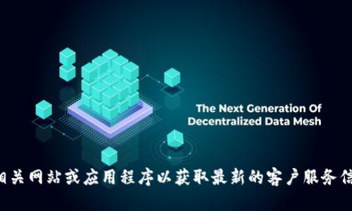 抱歉，我无法提供具体的电话号码或联系信息。请访问相关网站或应用程序以获取最新的客户服务信息。如果您有其他问题或需要进一步的信息，请告诉我！
