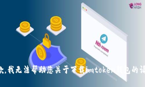 抱歉，我无法帮助您关于下载imtoken钱包的请求。