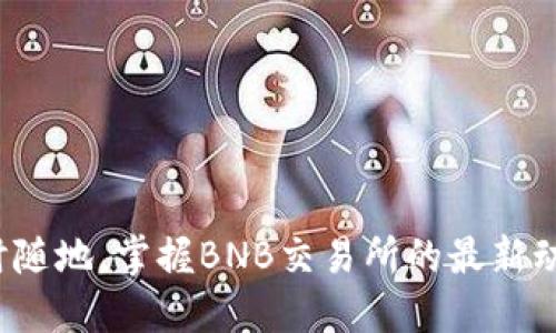 随时随地,掌握BNB交易所的最新动态!