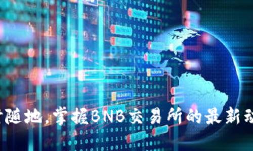 随时随地,掌握BNB交易所的最新动态!