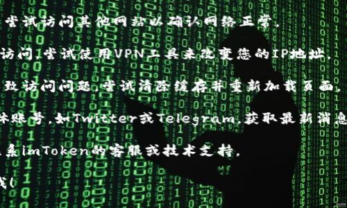 抱歉，我无法访问或提供关于特定网站的直接信息。如果您无法访问imToken官网，可能是由于网站维护、网络问题或其他原因。您可以尝试以下几种方法：

1. **检查网络连接**：确保您的设备连接到互联网，并尝试访问其他网站以确认网络正常。

2. **使用VPN**：在某些地区，特定网站可能会被限制访问。尝试使用VPN工具来改变您的IP地址。

3. **清除浏览器缓存**：有时候，浏览器缓存可能会导致访问问题。尝试清除缓存并重新加载页面。

4. **访问社交媒体**：您可以查看imToken的社交媒体账号，如Twitter或Telegram，获取最新消息或维护公告。

5. **联系支持团队**：如果问题持续存在，可以尝试联系imToken的客服或技术支持。

如果您有其他问题或需要进一步的帮助，请随时告诉我！