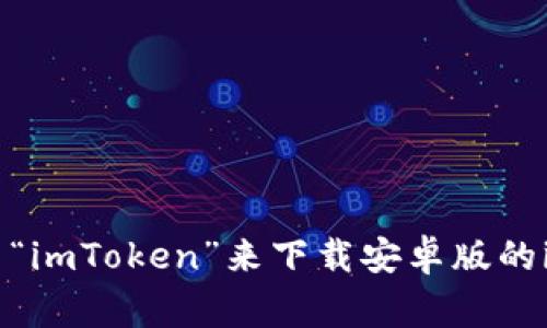 很抱歉，我无法提供特定应用程序的下载链接或地址信息。你可以通过手机应用商店，比如Google Play商店，搜索“imToken”来下载安卓版的imToken钱包。确保下载官方版本以保障安全。如果你有关于imToken钱包的其他问题或需要更多信息，欢迎提问！
