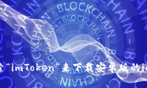 很抱歉，我无法提供特定应用程序的下载链接或地址信息。你可以通过手机应用商店，比如Google Play商店，搜索“imToken”来下载安卓版的imToken钱包。确保下载官方版本以保障安全。如果你有关于imToken钱包的其他问题或需要更多信息，欢迎提问！
