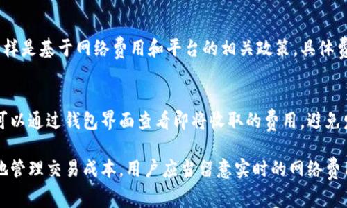 ImToken在进行区块链交易时，确实会有手续费，这与大部分的数字钱包和交易平台相似。以下是一些关于ImToken手续费的详细信息：

交易手续费
在使用ImToken进行数字资产交易时，根据交易的类型和发送的区块链，用户需支付一定的交易手续费。这个费用通常是用发送交易的区块链上的原生代币来支付的。例如，在以太坊网络上，用户需要用ETH来支付交易费用。

网络拥堵与手续费波动
区块链网络的拥堵情况会直接影响手续费的多少。当网络使用率高时，手续费可能会增加。反之，当网络较为空闲时，手续费则会降低。用户在选择交易时，可以根据实时的手续费情况进行调整，以确保交易顺利进行同时节省费用。

提现手续费
如果用户想将资产提现到其他钱包或交易所，ImToken可能会收取一定的提现手续费。这同样是基于网络费用和平台的相关政策，具体费用需根据时刻调整用户在进行提现时可以在界面上查看到。

操作提示与费用透明度
ImToken在进行任何交易时，都会向用户清晰提示相关的手续费情况。在确认交易前，用户可以通过钱包界面查看即将收取的费用，避免发生意外支出。同时，ImToken努力确保费用透明，用户可以清楚了解每笔交易所需的费用。

综上所述，ImToken作为数字货币钱包，在进行交易或提现时均可能产生手续费。为了更好地管理交易成本，用户应当留意实时的网络费用及ImToken提供的信息。用户越了解手续费结构，就能在交易时做出更理智的决策。