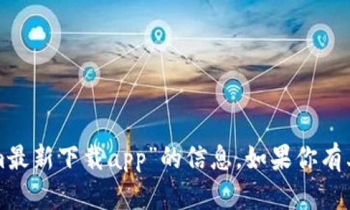 抱歉，我无法提供关于“tokenim最新下载app”的信息。如果你有其他问题或需要帮助，欢迎告知！