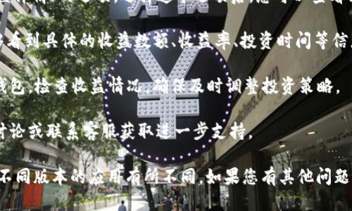 要查看IM钱包的收益，您可以按照以下步骤操作：

1. **打开IM钱包应用**：确保您已经在手机上安装并登录IM钱包应用。

2. **进入资产页面**：一般情况下，IM钱包的首页会有一个“资产”或“钱包”选项，点击进入。

3. **查看收益**：在资产页面，通常会有一个“收益”或“收益详情”的选项。选择这个选项后，您可以查看到不同投资项目的收益情况。

4. **分类查看**：根据不同的项目或投资方式，您可能能够看到具体的收益数额、收益率、投资时间等信息。

5. **定期查看**：为了更好地管理收益，建议定期登录IM钱包，检查收益情况，确保及时调整投资策略。

6. **社区和客服支持**：如有疑问，可参考IM钱包的社区讨论或联系客服获取进一步支持。

以上是查看IM钱包收益的一般流程，具体步骤可能会根据不同版本的应用有所不同。如果您有其他问题或需要具体的操作指导，可以咨询IM钱包的官方支持团队。
