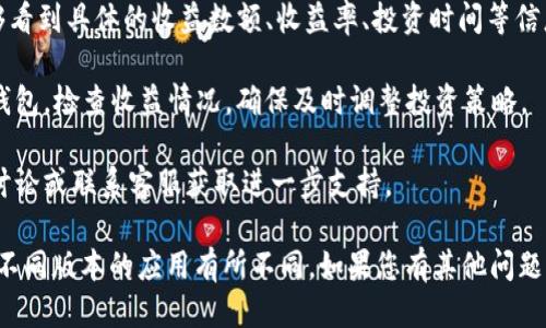 要查看IM钱包的收益，您可以按照以下步骤操作：

1. **打开IM钱包应用**：确保您已经在手机上安装并登录IM钱包应用。

2. **进入资产页面**：一般情况下，IM钱包的首页会有一个“资产”或“钱包”选项，点击进入。

3. **查看收益**：在资产页面，通常会有一个“收益”或“收益详情”的选项。选择这个选项后，您可以查看到不同投资项目的收益情况。

4. **分类查看**：根据不同的项目或投资方式，您可能能够看到具体的收益数额、收益率、投资时间等信息。

5. **定期查看**：为了更好地管理收益，建议定期登录IM钱包，检查收益情况，确保及时调整投资策略。

6. **社区和客服支持**：如有疑问，可参考IM钱包的社区讨论或联系客服获取进一步支持。

以上是查看IM钱包收益的一般流程，具体步骤可能会根据不同版本的应用有所不同。如果您有其他问题或需要具体的操作指导，可以咨询IM钱包的官方支持团队。