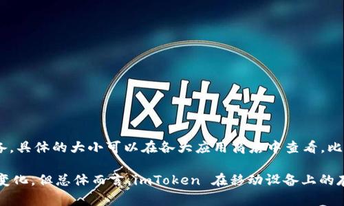 imToken 钱包的大小因其版本和设备而异。一般来说，imToken 是一个相对轻量的数字货币钱包，适用于手机等移动设备。具体的大小可以在各大应用商店中查看，比如 Google Play 或 Apple App Store。通常，应用的大小会略有变化，建议定期更新以获得最新版本和更加稳定的性能。

如果你是想了解 imToken 的存储需求，通常下载和安装后，钱包的实际占用空间会随着你使用的币种、交易记录等不断变化。但总体而言，imToken 在移动设备上的存储占用并不大，用户可以轻松安装并使用它而不必担心太多的存储问题。
