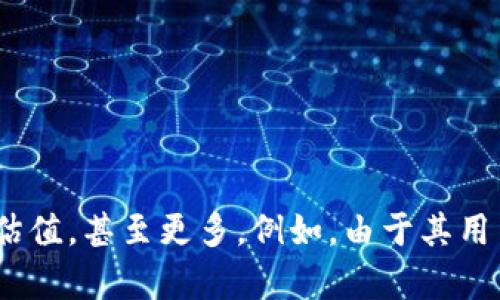 加密钱包的估值因公司、市场需求、技术发展等因素而不同，因此没有一个固定的答案。2023年时，一些知名的加密钱包公司可能已经达到数亿美元的估值，甚至更多。例如，由于其用户基础和市场地位，一些主要的钱包应用程序可能会被评估为数十亿美元的公司。然而，对于具体的估值，您可能需要查看最新的财务报告或市场分析。
