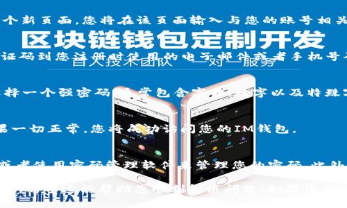 如果您忘记了IM钱包的密码，可以通过以下几个步骤尝试找回：

步骤一：访问IM钱包官网
首先，您需要打开IM钱包的官方网站。在主页上，通常会有一个“登录”或“找回密码”的选项。点击进入相关页面。

步骤二：选择找回密码
在登录界面，寻找“忘记密码”链接，然后点击它。这个链接通常会引导您到一个新页面，您将在该页面输入与您的账号相关联的电子邮件地址或手机号码。

步骤三：验证身份
为了确保账号安全，IM钱包可能会要求您进行身份验证。这通常通过发送验证码到您注册时使用的电子邮件或者手机号码来完成。请检查您的邮箱或手机，输入收到的验证码。

步骤四：重置密码
一旦身份验证通过，您将被允许设置一个新密码。在设置新密码时，请确保选择一个强密码，通常包含字母、数字以及特殊字符，并且字数在8位以上，这样可以增加账户的安全性。

步骤五：登录并确认新密码
设置完新密码后，返回登录页面，输入您的账户信息和新密码，尝试登录。如果一切正常，您将成功访问您的IM钱包。

额外建议
为了避免将来再次遇到忘记密码的问题，建议您将密码记录在安全的地方，或者使用密码管理软件来管理您的密码。此外，开启双重认证功能也能增强账户安全性，让您更安心地管理钱包里的资产。

通过以上步骤，您应该能够找回IM钱包的密码，重新掌握自己的数字资产管理。希望这能帮助您顺利解决问题！如果您在过程中有其他疑问，可以联系IM钱包的客服寻求帮助。