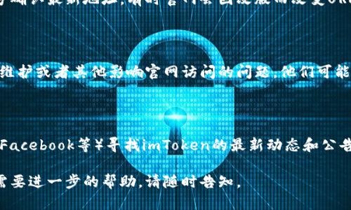 如果你无法访问 imToken 官网，可能有几个原因导致这个问题。以下是一些可能的解决方案和建议：

### 1. 检查网络连接
确保你的设备连接到互联网
首先，检查你的网络连接是否正常。你可以尝试访问其他网站，确保网络没有问题。如果其他网站也打不开，可以重启你的路由器或者联系你的网络服务提供商。

### 2. 使用VPN
尝试使用VPN工具
有时候，由于地区限制或者网络防火墙，你可能无法直接访问某些网站。使用VPN（虚拟专用网络）可以帮助你绕过这些限制。选择一个可靠的VPN服务，连接到允许访问 imToken 官网的地区。

### 3. 清除浏览器缓存和Cookie
你的浏览器设置
有时候，浏览器的缓存和Cookie会导致页面加载问题。你可以尝试清除浏览器的缓存和Cookie。具体步骤通常在浏览器的设置选项中。清除后重新启动浏览器，并尝试再次访问官网。

### 4. 更换浏览器
尝试使用不同的浏览器
有时，浏览器本身可能出现问题。尝试使用不同的浏览器，如Chrome、Firefox、Safari等，看看能否成功访问 imToken 官网。

### 5. 确认网址是否正确
确保输入的网址无误
确保你输入的imToken官网地址是正确的，可以参考官方的社交媒体账号确认最新地址，有时官网会因改版而改变URL。

### 6. 联系客服
寻求专业帮助
如果以上都无效，你可以尝试联系imToken的客户服务团队，询问是否有维护或者其他影响官网访问的问题。他们可能会提供临时的解决方案或进一步的信息。

### 7. 寻找替代资源
使用其他渠道获得信息
在官网无法访问的情况下，你可以通过社交媒体（如Twitter、Telegram、Facebook等）寻找imToken的最新动态和公告。许多项目会在这些平台上与用户互动，提供最新信息。

希望这些方法能够帮助你顺利访问imToken官网！如果你有其他问题或需要进一步的帮助，请随时告知。