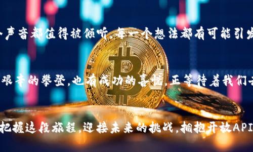 xiaopin开启区块链新世界：拥抱开放API平台的无限可能/xiaopin  
guanjianzi区块链, 开放API, 技术革新/guanjianzi

引言：迈向数字化的未来  
在这个光影交错的数字时代，区块链技术如同晨雾中的老桥，将传统与现代连接在一起。它不仅是数据存储的一种新方式，更是推动各行各业创新与变革的强大引擎。开放API平台的出现，犹如阳光透过厚重云层，赋予开发者和企业无限可能，拉近了人与技术之间的距离。

区块链的魅力：透明与去中心化  
想象一下，在一个信息透明的世界里，交易的每一个细节都可被追踪，每一条合约都经得起时间的考验。区块链技术正是通过其特殊的结构，将数据分散存储在无数节点中，形成一个去中心化的网络。这种透明性犹如晨露中的湖面，晶莹剔透，让每一个参与者都感受到信任的力量。

开放API平台的崛起  
随着技术的发展，开放API平台如同一扇宽大的门，迎接各类开发者的到来。无需复杂的设置，只需要一个API密钥，开发者便可以无缝接入区块链网络，快速构建自己所需的应用。这种便利性就像在炎热夏日里送来阵阵清风，让人眼前一亮，充满期待。

构建区块链应用的幕后推手  
开放API不仅使开发构建应用的过程变得简单便捷，还提供了丰富的工具和资源。面对复杂的区块链技术，开发者可以借助API平台提供的文档、示例和技术支持，轻松应对各种挑战。想象一下，在开发过程中，开发者如同一位匠人，在藏匿的宝藏中发掘出属于他们的独特价值。

不同领域的应用场景  
我们曾经在电影中看到奇幻的场景，但如今，区块链开放API平台带来的各种应用正如生活中的那些细节，静静地改变着我们的日常。例如，金融行业借助区块链实现快速、安全的跨境支付，让世界的距离在一瞬间消弭；供应链管理中，通过区块链追踪产品的每一个环节，确保每一份货物的来源可追溯，仿佛在为每个消费者披上了透明的外衣；而在艺术领域，NFT（不可替代代币）的兴起，将每一件艺术作品的独特性铭刻于区块链之上，赋予每位艺术家全新的力量。

技术与文化的融合  
区块链开放API平台的出现，不仅是一项技术上的革新，更是文化和理念的碰撞。开放、共享、信任，这些理念逐渐融入了人们的生活之中，推动着社会的进步。在这样一个平台上，各类创新思想汇聚交融，正如色彩斑斓的拼图，渐渐构建出一个美好的未来。

如何参与与贡献  
对于每一位渴望与时代同行的开发者来说，参与区块链开放API平台的构建是一个多么诱人的机会。你可以通过贡献代码、撰写文档、分享使用经验等多种方式，加入到这个充满活力的社区中来。在这里，每一个声音都值得被倾听，每一个想法都有可能引发思潮的涌动。

展望未来：无限可能的旅程  
随着技术的不断演进，区块链开放API平台将继续引领潮流，如同一艘航船，在未知的海域中航行。未来，我们将看到更多的创新应用、更多跨行业的合作、更为智能化的解决方案。这是一段无畏前行的旅程，既有艰辛的攀登，也有成功的喜悦，正等待着我们去探索与挑战。

结语：把握机遇，迎接挑战  
在这个充满挑战与机遇的时代，区块链开放API平台为我们提供了前所未有的可能性。在这个平台上，开发者可以实现自己的梦想，企业可以突破传统的桎梏，普通人也能因科技的力量而改变命运。让我们共同把握这段旅程，迎接未来的挑战，拥抱开放API带来的无限可能！
