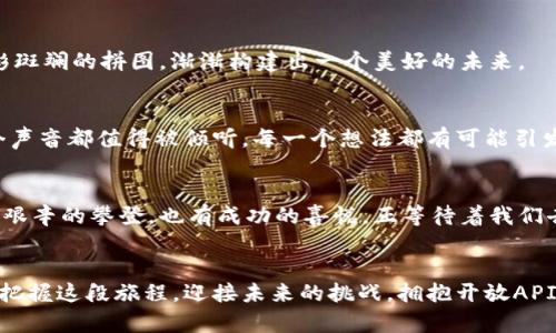 xiaopin开启区块链新世界：拥抱开放API平台的无限可能/xiaopin  
guanjianzi区块链, 开放API, 技术革新/guanjianzi

引言：迈向数字化的未来  
在这个光影交错的数字时代，区块链技术如同晨雾中的老桥，将传统与现代连接在一起。它不仅是数据存储的一种新方式，更是推动各行各业创新与变革的强大引擎。开放API平台的出现，犹如阳光透过厚重云层，赋予开发者和企业无限可能，拉近了人与技术之间的距离。

区块链的魅力：透明与去中心化  
想象一下，在一个信息透明的世界里，交易的每一个细节都可被追踪，每一条合约都经得起时间的考验。区块链技术正是通过其特殊的结构，将数据分散存储在无数节点中，形成一个去中心化的网络。这种透明性犹如晨露中的湖面，晶莹剔透，让每一个参与者都感受到信任的力量。

开放API平台的崛起  
随着技术的发展，开放API平台如同一扇宽大的门，迎接各类开发者的到来。无需复杂的设置，只需要一个API密钥，开发者便可以无缝接入区块链网络，快速构建自己所需的应用。这种便利性就像在炎热夏日里送来阵阵清风，让人眼前一亮，充满期待。

构建区块链应用的幕后推手  
开放API不仅使开发构建应用的过程变得简单便捷，还提供了丰富的工具和资源。面对复杂的区块链技术，开发者可以借助API平台提供的文档、示例和技术支持，轻松应对各种挑战。想象一下，在开发过程中，开发者如同一位匠人，在藏匿的宝藏中发掘出属于他们的独特价值。

不同领域的应用场景  
我们曾经在电影中看到奇幻的场景，但如今，区块链开放API平台带来的各种应用正如生活中的那些细节，静静地改变着我们的日常。例如，金融行业借助区块链实现快速、安全的跨境支付，让世界的距离在一瞬间消弭；供应链管理中，通过区块链追踪产品的每一个环节，确保每一份货物的来源可追溯，仿佛在为每个消费者披上了透明的外衣；而在艺术领域，NFT（不可替代代币）的兴起，将每一件艺术作品的独特性铭刻于区块链之上，赋予每位艺术家全新的力量。

技术与文化的融合  
区块链开放API平台的出现，不仅是一项技术上的革新，更是文化和理念的碰撞。开放、共享、信任，这些理念逐渐融入了人们的生活之中，推动着社会的进步。在这样一个平台上，各类创新思想汇聚交融，正如色彩斑斓的拼图，渐渐构建出一个美好的未来。

如何参与与贡献  
对于每一位渴望与时代同行的开发者来说，参与区块链开放API平台的构建是一个多么诱人的机会。你可以通过贡献代码、撰写文档、分享使用经验等多种方式，加入到这个充满活力的社区中来。在这里，每一个声音都值得被倾听，每一个想法都有可能引发思潮的涌动。

展望未来：无限可能的旅程  
随着技术的不断演进，区块链开放API平台将继续引领潮流，如同一艘航船，在未知的海域中航行。未来，我们将看到更多的创新应用、更多跨行业的合作、更为智能化的解决方案。这是一段无畏前行的旅程，既有艰辛的攀登，也有成功的喜悦，正等待着我们去探索与挑战。

结语：把握机遇，迎接挑战  
在这个充满挑战与机遇的时代，区块链开放API平台为我们提供了前所未有的可能性。在这个平台上，开发者可以实现自己的梦想，企业可以突破传统的桎梏，普通人也能因科技的力量而改变命运。让我们共同把握这段旅程，迎接未来的挑战，拥抱开放API带来的无限可能！