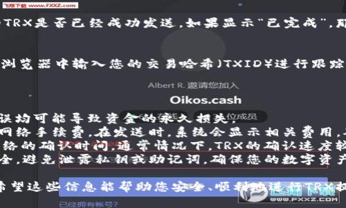 要从imToken钱包中提现TRX（波场币），您可以按照以下步骤进行操作。请注意，具体步骤可能因app版本和用户界面而异。

### 提现步骤

1. 打开imToken应用
首先，确保您已经在手机上下载并安装了imToken应用。打开应用后，输入您的密码或使用其他方式解锁您的钱包。

2. 选择TRX钱包
在首页，您会看到您的资产列表。在这个列表中找到“TRX”并点击它，以进入TRX钱包页面，查看您的TRX余额。

3. 点击“发送”按钮
在TRX钱包页面，您会看到一个“发送”按钮。点击“发送”后，您将进入输入接收地址和金额的页面。

4. 输入提现信息
在“接收地址”栏中输入您要提取TRX的地址。这通常是您在交易所或者其他钱包获取的地址。确保地址准确无误，避免资金丢失。在“金额”栏中输入您想要提现的TRX数量。

5. 确认交易信息
输入完毕后，系统会显示您输入的地址和金额。在确认无误后，点击“确认”按钮。如果您开启了交易密码，系统可能会要求您输入。

6. 查看交易状态
完成提现操作后，您可以在imToken中查看交易记录，确认您的TRX是否已经成功发送。如果显示“已完成”，那表示您的提现已经处理完毕。

7. 跟踪交易
如果您希望确定资金是否顺利到达接收地址，您可以在区块链浏览器中输入您的交易哈希（TXID）进行跟踪。

### 小贴士

- **确认地址**：在输入接收地址时，一定要仔细核对。任何错误均可能导致资金的永久损失。
- **手续费**：注意imToken在转账过程中可能会收取一定的网络手续费。在发送时，系统会显示相关费用，确保您账户中有足够的余额来支付这些费用。
- **网络确认**：TRX提现后，资金到账的速度取决于区块链网络的确认时间。通常情况下，TRX的确认速度较快，但在网络拥堵情况下可能会有所延迟。
- **安全防护**：确保您的imToken钱包和提现地址都保持安全，避免泄露私钥或助记词，确保您的数字资产不被盗取。

按照上述步骤可以顺利完成从imToken内部提现TRX的操作。希望这些信息能帮助您安全、顺利地进行TRX提现。