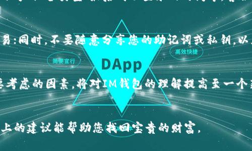 在寻找或找回IM钱包中的资产时，通常需要遵循一定的步骤。以下是一些建议，帮助您更有效地找回丢失的资产。

步骤一：检查你的备份
首先，确保您有妥善的备份。IM钱包通常会在创建钱包时提供助记词或密钥。一旦您丢失访问权限，助记词就是您找回钱包的最有效工具。请检查您之前保存的文件，查看是否有助记词、备份文件或私钥的记录。如果找到了这些信息，可以用它们重新导入钱包以找回资产。

步骤二：使用钱包软件的恢复功能
打开IM钱包软件，并查找“恢复钱包”或“导入钱包”的功能。在此功能中，根据系统的提示，输入您的助记词或私钥。确保格式准确无误，因为任何输入错误都可能导致恢复失败。完成后，您应该可以看到您的资产恢复在钱包中。

步骤三：联系客服支持
如果您无法通过上述步骤找回资产，建议及时联系IM钱包的客服团队。准备好提供一些必要的信息，如您使用的账号、设备类型、最后成功登录的时间等，客服才能更快地找到您的问题，并给予相应的解决方案。

步骤四：提升安全意识
在以后使用IM钱包时，确保采取适当的安全措施。使用强密码，并定期更新；避免在公共Wi-Fi环境中进行大额交易；同时，不要随意分享您的助记词或私钥，以免被盗。

步骤五：了解钱包的特点，防患于未然
对IM钱包的特点进行深入了解，建立对其功能的认知，不论是安全性、隐私性还是交易速度等，都是您使用时需要考虑的因素。将对IM钱包的理解提高至一个新的层次，以此来降低未来资产丢失的几率。

总结
丢失IM钱包的资产虽然困扰，但通过积极的恢复步骤和良好的安全习惯，可以尽量减少资产损失的风险。希望以上的建议能帮助您找回宝贵的财富。