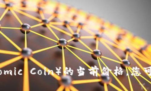 抱歉，无法提供实时的市场数据，包括原子币（Atomic Coin）的当前价格。您可以通过加密货币交易所或财经网站查询该信息。