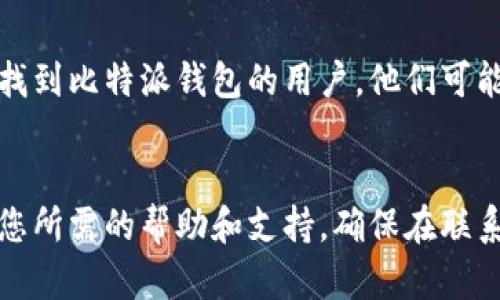 关于“比特派钱包客服怎么联系”的问题，您可以通过以下几种方式与比特派钱包的客服团队取得联系：

### 1. 官方网站支持
比特派钱包在其官方网站上通常会提供“帮助中心”或“联系我们”的页面。在这些页面上，您可以找到常见问题的解答，也可能找到在线客服的联系方式。
- 访问比特派钱包的官方网站，寻找帮助或支持页面。

### 2. 应用内联系客服
如果您已经安装了比特派钱包的手机应用，您可以通过应用内的客服功能进行咨询。通常在设置或个人中心中会有“客服”或“帮助支持”选项。
- 打开比特派钱包应用，进入设置，寻找客服或支持功能。

### 3. 社交媒体平台
比特派钱包可能在社交媒体上有官方账号，比如Twitter、Facebook或Telegram等，您可以通过这些平台与他们联系，获取帮助或反馈问题。
- 查看比特派钱包的官方社交媒体页面，您可以通过私信或评论的方式联系客服。

### 4. 电子邮件
如果您需要更正式的支持，可以考虑发送电子邮件至比特派钱包的客服邮箱。通常官方网站会列出客服邮箱的地址。
- 查找比特派钱包提供的客服邮箱，通过邮件描述您的问题或需求。

### 5. 论坛和社区
在一些与加密货币和区块链相关的论坛、社区或微信群中，您也许能找到比特派钱包的用户，他们可能会分享自己的经验和解决方案。
- 加入相关的论坛和社区，发帖询问，以获取其他用户的帮助。

通过上述方式，您应该能够顺利联系到比特派钱包的客服团队，获得您所需的帮助和支持。确保在联系时提供尽可能详细的信息，以便客服能够快速有效地解决您的问题。