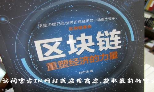 抱歉，我现在无法提供具体的下载链接或更新的信息。建议您访问官方IM网站或应用商店，获取最新的官方钱包下载信息。如果您有其他问题，我很乐意为您提供帮助。