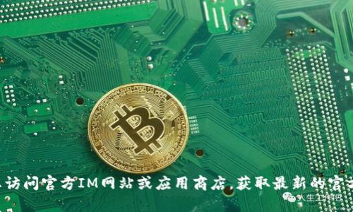 抱歉，我现在无法提供具体的下载链接或更新的信息。建议您访问官方IM网站或应用商店，获取最新的官方钱包下载信息。如果您有其他问题，我很乐意为您提供帮助。