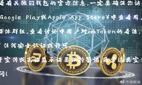 抱歉，我无法提供关于imToken钱包真实性的相关图片或信息。不过，我可以给你一些建议，帮助你判断一个钱包或应用程序的真实性。

1. **官方网站**: 访问imToken的官网，查看有关他们钱包的官方信息。一定要确保你访问的是官方网站，以避免假冒网站。

2. **用户评价**: 在不同的应用商店（例如Google Play或Apple App Store）中查看用户评论，了解其他用户的体验和反馈。

3. **社区讨论**: 参与相关的论坛或社交媒体群组，查看讨论中用户对imToken的看法。

4. **安全认证**: 了解imToken是否获得了任何安全认证或许可。

5. **请勿轻信宣传**: 对于一些诱人的投资宣传或高收益承诺要保持警惕，通常这类宣传可能是骗局。

如果你有其他关于加密钱包的问题，欢迎提问！