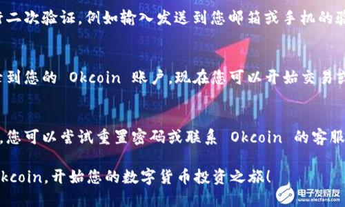如果您想要登录 Okcoin，以下是步骤指导：

步骤一：访问 Okcoin 官方网站
首先，在您的浏览器中输入 Okcoin 的官方地址（如 www.okcoin.com）。确保您访问的是官方网站，以防止钓鱼网站。

步骤二：点击登录按钮
在主页的右上角，您会看到一个“登录”按钮。点击这个按钮，页面将会跳转到登录界面。

步骤三：输入账号信息
在登录界面中，请提供您的邮箱地址或手机号以及密码。如果您尚未创建账户，可以选择“注册”来创建一个新账户。

步骤四：验证身份
根据您的安全设置，您可能需要进行二次验证，例如输入发送到您邮箱或手机的验证码，以确保账户安全。

步骤五：成功登录
完成以上步骤后，您应能够成功登录到您的 Okcoin 账户。现在您可以开始交易或查看您的数字资产了。

遇到问题怎么办？
如果您在登录过程中遇到任何问题，您可以尝试重置密码或联系 Okcoin 的客服支持获取帮助。

希望以上步骤能帮助您顺利登录 Okcoin，开始您的数字货币投资之旅！
