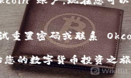 如果您想要登录 Okcoin，以下是步骤指导：

步骤一：访问 Okcoin 官方网站
首先，在您的浏览器中输入 Okcoin 的官方地址（如 www.okcoin.com）。确保您访问的是官方网站，以防止钓鱼网站。

步骤二：点击登录按钮
在主页的右上角，您会看到一个“登录”按钮。点击这个按钮，页面将会跳转到登录界面。

步骤三：输入账号信息
在登录界面中，请提供您的邮箱地址或手机号以及密码。如果您尚未创建账户，可以选择“注册”来创建一个新账户。

步骤四：验证身份
根据您的安全设置，您可能需要进行二次验证，例如输入发送到您邮箱或手机的验证码，以确保账户安全。

步骤五：成功登录
完成以上步骤后，您应能够成功登录到您的 Okcoin 账户。现在您可以开始交易或查看您的数字资产了。

遇到问题怎么办？
如果您在登录过程中遇到任何问题，您可以尝试重置密码或联系 Okcoin 的客服支持获取帮助。

希望以上步骤能帮助您顺利登录 Okcoin，开始您的数字货币投资之旅！