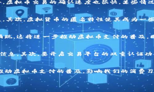 虚拟币支付是指使用加密货币（如比特币、以太坊等）进行的交易和支付方式。与传统货币支付相比，虚拟币支付具有去中心化、匿名性和全球便捷等特点。在数字经济快速发展的今天，越来越多的商家和消费者开始接受这种新兴的支付方式。通过虚拟币支付，用户可以享受更低的交易费用、更高的交易速度，并且摆脱了银行和金融机构的限制。

以下是关于虚拟币支付的详细介绍：

虚拟币支付的基础知识
虚拟币支付起源于比特币的诞生。比特币于2009年由中本聪（Satoshi Nakamoto）推出，是一种基于区块链技术的去中心化数字货币。随着比特币的火热，越来越多的加密货币相继诞生，如以太坊、瑞波币等。这些虚拟货币的共同点就是它们是基于区块链技术，允许用户进行点对点的交易，而无需中介机构的参与。

虚拟币支付的优势
虚拟币支付有许多优势，吸引了越来越多的消费者和商家。首先，虚拟币支付跨越了国界限制，让国际交易变得更加便捷。例如，一个位于日本的商家可以轻松接受来自欧洲客户的比特币支付，而无需进行繁琐的货币兑换和银行手续。
其次，虚拟币支付的交易费用通常较低。与传统的信用卡交易相比，使用虚拟货币支付通常只需支付少量的网络手续费，这降低了商家的运营成本。此外，虚拟币交易的确认速度也很快，某些情况下，用户只需等待几分钟便可完成支付。

虚拟币支付的风险
尽管虚拟币支付有诸多优势，但它也伴随着一定的风险。首先，市场波动性较大，虚拟货币的价值可能会在短时间内大幅波动，这可能会影响商家的收益。其次，虚拟货币的匿名特性使其成为一些不法分子的目标，洗钱和诈骗等违法行为屡见不鲜，这也让一些商家对接受虚拟币支付心存忌惮。

虚拟币支付的未来展望
随着技术的进步和市场的变化，虚拟币支付的未来充满了机遇与挑战。越来越多的商家开始接受虚拟货币作为支付方式，各类支付平台如雨后春笋般涌现，这将进一步推动虚拟币支付的普及。同时，国家对虚拟货币的监管政策也在逐步完善，将为企业和消费者提供更安全的交易环境。

如何安全地进行虚拟币支付
对于普通消费者来说，进行虚拟币支付需要注意几方面的安全问题。首先，选择正规的平台进行虚拟货币交易，避免在不知名或不安全的网站输入个人信息。其次，要开启交易平台的双重认证功能，以保护账户安全。此外，建议将虚拟币保存于专用硬件钱包中，避免因网络攻击导致资产损失。

结语
虚拟币支付正逐渐改变我们日常生活中的支付方式。尽管面临着风险和挑战，但未来的发展潜力巨大。不断发展的技术和日益成熟的市场生态将共同推动虚拟币支付的普及，影响我们的消费习惯和金融体系。

希望以上内容能帮助您更好地理解虚拟币支付的概念、优势、风险及未来发展趋势。