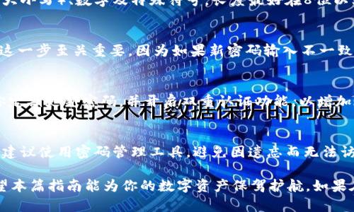 在这篇文章中，我们将详细介绍如何在 imToken 钱包中更改钱包密码。imToken 是一款广受欢迎的数字货币钱包，具备安全性和专业性。在使用过程中，更改钱包密码是保障资产安全的重要步骤之一。接下来，我们将一步步引导你完成这一操作。

第一步：打开 imToken 应用
首先，请在你的手机上找到并打开 imToken 应用程序。打开后，系统将要求你输入当前的钱包密码。这一步骤是为了确保只有合法用户才能进行密码的修改，保障账户的安全性。

第二步：进入“设置”页面
成功登录后，点击右下角的“我的”或“个人中心”选项。在个人中心页面，找到“设置”或“安全设置”选项，点击进入。这时，你将看到有关账户安全的各种选项，包括密码修改、双重认证等。

第三步：选择修改密码功能
在设置页面，找到“修改密码”或“钱包密码”这一选项。点击后，系统会再次要求你输入当前的密码，以验证你的身份。确认无误后，即可进行下一步。

第四步：设置新密码
当系统要求你输入新密码时，一定要选择一个既安全又易记的组合。通常来说，强密码应该包含字母（大小写）、数字及特殊符号，长度最好在8位以上。确保新密码与旧密码不同，以提高安全性。

第五步：确认新密码
系统会要求你重新输入一次新密码，以确保你没有输入错误。仔细确认后，点击“确认”或“提交”按钮。这一步至关重要，因为如果新密码输入不一致，系统将拒绝修改请求。

第六步：成功提示与安全建议
修改密码成功后，imToken 会弹出提示框，告知你密码已经更改成功。为了保护你的资产安全，建议你定期更新密码，并开启双重认证功能，以增加账户的安全防护层。

最后的提醒
随着区块链技术的发展，数字资产的安全性显得尤为重要。每次修改钱包密码后，请妥善保管新密码，建议使用密码管理工具，避免因遗忘而无法访问钱包。切记，不要轻易将钱包密码透露给他人，尤其是在公共场所中。

通过以上步骤，你已成功在 imToken 钱包中更改了密码。保持账户安全需要长期的关注与维护，希望本篇指南能为你的数字资产保驾护航。如果在操作中遇到任何问题，建议查看 imToken 的官方帮助文档或联系客服寻求帮助。