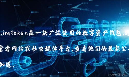 关于imToken钱包是否清退的信息，我没有实时的更新数据。但是，imToken是一款广泛使用的数字资产钱包，通常会因市场波动、政策变化等原因调整其服务。

如果有关于清退或其他具体措施的消息，建议你访问imToken的官方网站或社交媒体平台，查看他们的最新公告和用户通知。同时，保持警惕，注意网络安全，谨防诈骗和假消息。

如需了解更多关于数字钱包使用或加密货币的基本知识，请让我知道。
