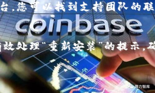 如果您在使用imToken钱包时遇到提示“重新安装”的问题，可以按照以下步骤进行排查和处理：

步骤一：确认应用更新
首先，确保您正在使用最新版本的imToken钱包。进入您的应用商店，检查是否有可用的更新。如果有，请立即下载并安装更新，因为新版本通常会修复已知的错误和漏洞。

步骤二：重新启动设备
有时候，简单的设备重启能够解决许多问题。尝试关闭您的手机或平板电脑，然后再重新开机。这可以清除可能阻碍应用正常运行的临时文件和缓存。

步骤三：清除应用缓存
在某些情况下，应用的缓存数据可能会损坏，导致应用无法正常工作。您可以在手机的设置中找到应用管理，选择imToken钱包，清除其缓存。这不会删除您的钱包数据，但能帮助应用重新加载。

步骤四：备份助记词
在进行任何重新安装的操作之前，务必备份您钱包的助记词。这就像是您钱包的“钥匙”，它确保您在重新安装应用后能够访问自己的数字资产。找到应用内的“设置”选项，查看如何导出或备份助记词。

步骤五：卸载并重新安装应用
如果以上步骤仍然无法解决问题，您可以尝试卸载imToken钱包，然后重新从应用商店下载安装。在安装完成后，通过您之前备份的助记词恢复钱包，确保您可以重新访问您的数字货币。

步骤六：联系技术支持
如果在重新安装后问题依然存在，建议您联系imToken钱包的官方技术支持。通过官方网站或社交媒体平台，您可以找到支持团队的联系方式，合理表达您的问题，并期待他们的专业帮助。

总结
imToken钱包是一个方便的数字资产管理工具，但有时可能会遇到各种小问题。通过上述步骤，您应该能有效处理“重新安装”的提示，确保能够安心使用您的钱包，管理您的数字资产。同时，保持您的应用更新和定期备份也是良好的使用习惯。

希望上述信息能够帮助您解决问题！如有其他疑问，请随时咨询。