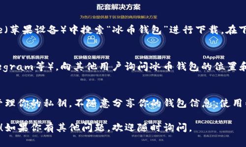 冰币钱包（Ice Wallet）是一种数字货币钱包，通常用于存储和管理各种加密货币。然而，我无法提供具体的下载链接或位置，但我可以告诉你如何找到和使用相关的钱包。

如需查找冰币钱包，请遵循以下步骤：

1. 在线搜索
打开你的浏览器，输入“冰币钱包下载”或“Ice Wallet官网”进行搜索。第一页面的结果通常是最相关的，可以找到官方网站或正规的软件下载链接。

2. 应用商店
如果你使用的是手机，可以在Google Play（安卓设备）或App Store（苹果设备）中搜索“冰币钱包”进行下载。在下载之前，查看用户评论和评分，确保它是可信赖的应用程序。

3. 加入社区
加入加密货币和区块链相关的社交媒体群组或论坛（如Reddit、Telegram等），向其他用户询问冰币钱包的位置和使用经验。在社区中，经验丰富的用户通常会愿意分享他们的见解。

4. 了解安全性
在找到冰币钱包之前，确保了解如何安全使用数字货币钱包。妥善管理你的私钥，不随意分享你的钱包信息。使用两步验证和其他安全措施，保护你的资产。

希望这些信息对你有所帮助，能够帮助你顺利找到和使用冰币钱包！如果你有其他问题，欢迎随时询问。