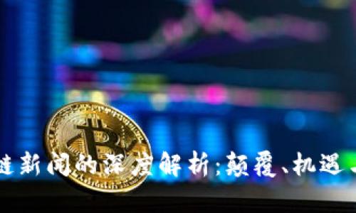 区块链新闻的深度解析:颠覆、机遇与未来