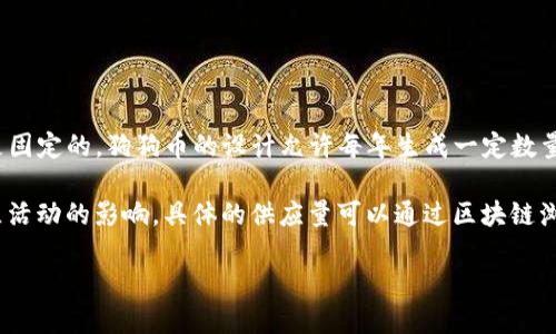 截至我最后的知识更新（2023年10月），狗狗币（Dogecoin, DOGE）的具体供应量并不是固定的。狗狗币的设计允许每年生成一定数量的新币，而这一机制并不设上限。因此，随着时间的推移，狗狗币的总供应量将不断增加。

狗狗币最初的设计目标是作为一个微交易的友好代币，并且经历了多次市场波动和社区活动的影响。具体的供应量可以通过区块链浏览器或者相关加密货币市场的数据来实时查询。

如果需要最新的数量，建议查阅最新的市场数据或相关的区块链信息。