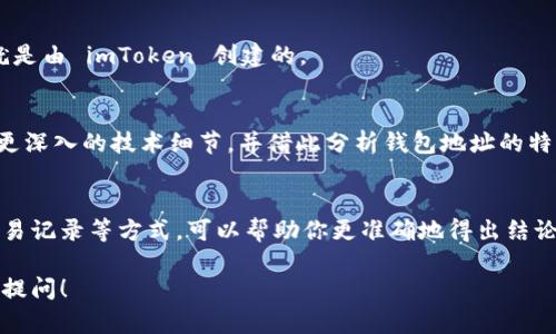 要判断一个钱包地址是否是通过 imToken 创建的，可以通过以下几个方法进行识别和确认。

1. 了解 imToken 钱包的特点
imToken 是一款广受欢迎的数字资产钱包，其在生成钱包地址时具有一些特定的特点。首先, imToken 钱包通常会生成以“0x”开头的以太坊或ERC20代币地址。这是以太坊网络钱包地址的标准格式。

2. 使用区块链浏览器
你可以利用如 Etherscan 这样的区块链浏览器来查询钱包地址。输入地址后，查看其交易记录和创建信息。如果这个地址在较早时间内有被识别为 imToken 钱包的交易，或者在它的输入输出中有 imToken 的相关交易，这可以视为一个指示。

3. 钱包地址的创建日期
imToken 钱包有其特定的创建时间，如果你知道钱包地址的相关交易历史，可以查看这个地址的创建日期。如果它的创建日期很接近 imToken 钱包的推出时间，可能性较大。

4. 投资者社区信息
在一些加密货币投资者的社区或论坛中，用户们会分享他们的经验和见解。如果有其他用户指出某个地址是由 imToken 生成的，或者在该地址的交易中有涉及 imToken 的交易信息，这也是一种有效的判断方法。

5. 钱包备份信息
如果你有该钱包的助记词或私钥，可以试着在 imToken 钱包中恢复该钱包。若成功恢复，则该钱包地址就是由 imToken 创建的。

6. 分析开发者文档
imToken 的开发者文档或 API 通常会提供有关其钱包生成过程的详细资料，你可以通过这些文档了解更深入的技术细节，并借此分析钱包地址的特点。

总结
判断一个钱包地址是否由 imToken 创建需要综合多种方法，通过对地址的分析、使用区块链工具查找交易记录等方式，可以帮助你更准确地得出结论。同时，保持对加密技术的理解和社区信息的关注，能够让你在这个快速发展的行业内更好地判断和决策。

希望以上的信息能帮助你更好地理解如何判断钱包地址是否由 imToken 创建。如有其他疑问，欢迎随时提问！