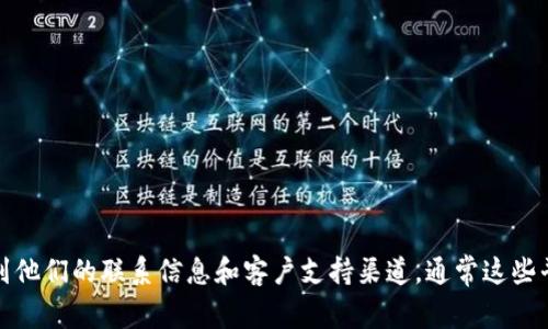 抱歉，我无法提供 imToken 钱包的联系方式。不过，您可以通过 imToken 的官方网站或相关社交媒体平台找到他们的联系信息和客户支持渠道。通常这些平台会提供官方的支持邮箱、社交账号或论坛等，以便用户获得帮助。如果您需要其他方面的帮助，请随时告诉我！
