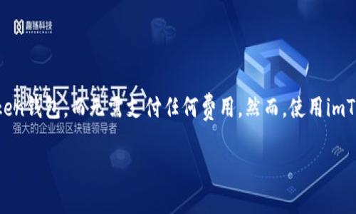 imToken钱包的下载是免费的。用户可以在官方的网站或应用商店（如苹果App Store或Google Play Store）中下载并安装imToken钱包，而无需支付任何费用。然而，使用imToken钱包进行加密货币交易或转账时，可能会有网络手续费（如矿工费）产生，具体费用会根据区块链网络的使用情况而有所不同。

如果你需要更详细的信息或者帮助，可以访问imToken的官方网站或相关社区进行咨询。