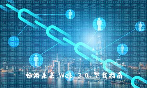 畅游未来：Web 3.0 下载指南
