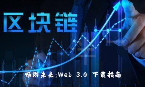 畅游未来：Web 3.0 下载指南